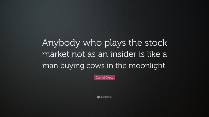 Daniel Drew Quote: “Anybody who plays the stock market not as an insider is like a man buying cows in the moonlight.”