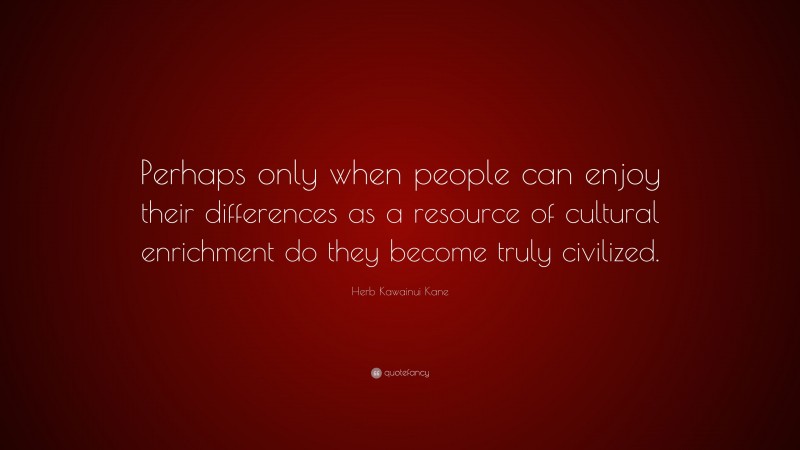 Herb Kawainui Kane Quote: “Perhaps only when people can enjoy their differences as a resource of cultural enrichment do they become truly civilized.”