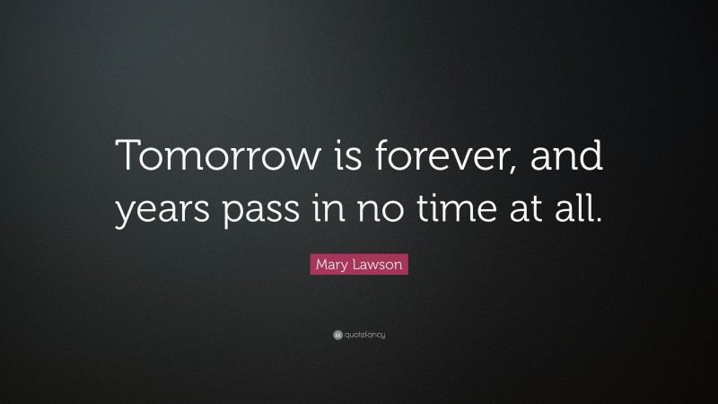 Mary Lawson Quote: “Tomorrow is forever, and years pass in no time at all.”