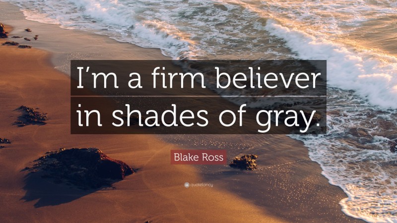 Blake Ross Quote: “I’m a firm believer in shades of gray.”