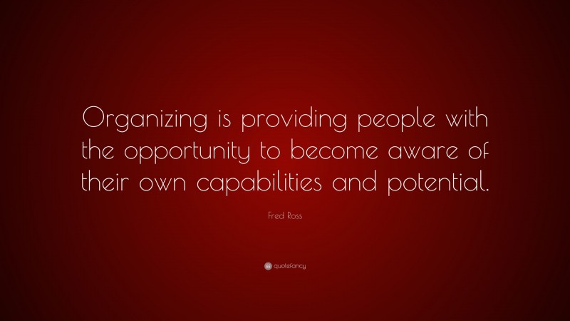 Fred Ross Quote: “Organizing is providing people with the opportunity to become aware of their own capabilities and potential.”