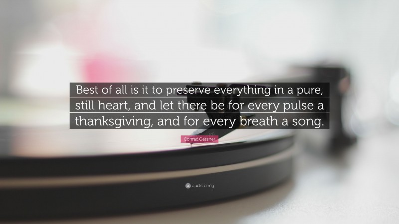 Conrad Gessner Quote: “Best of all is it to preserve everything in a pure, still heart, and let there be for every pulse a thanksgiving, and for every breath a song.”