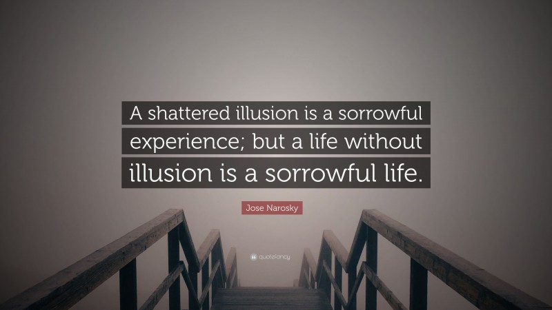 Jose Narosky Quote: “A shattered illusion is a sorrowful experience; but a life without illusion is a sorrowful life.”