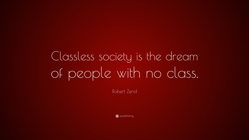Robert Zend Quote: “Classless society is the dream of people with no class.”