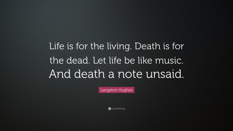 Langston Hughes Quote: “Life is for the living. Death is for the dead. Let life be like music.  And death a note unsaid.”