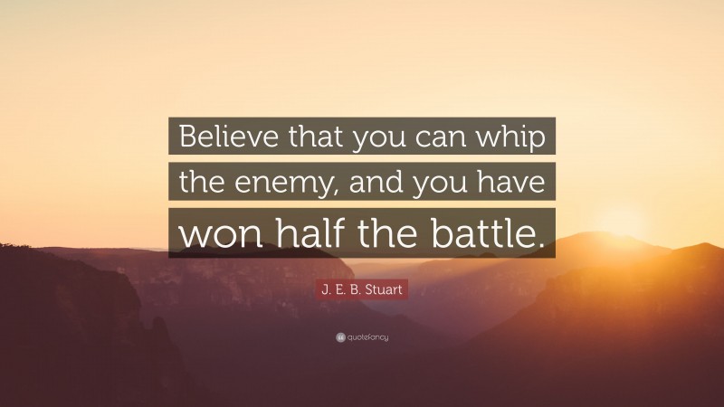 J. E. B. Stuart Quote: “Believe that you can whip the enemy, and you have won half the battle.”
