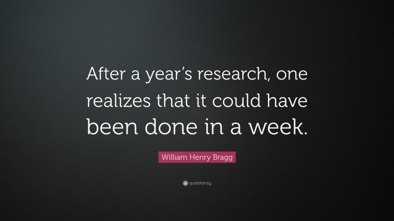 William Henry Bragg Quote: “After a year’s research, one realizes that it could have been done in a week.”