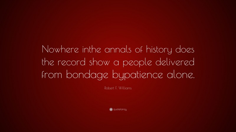 Robert F. Williams Quote: “Nowhere inthe annals of history does the record show a people delivered from bondage bypatience alone.”