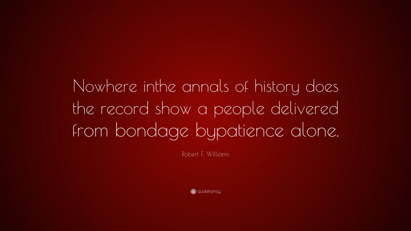 Robert F. Williams Quote: “Nowhere inthe annals of history does the record show a people delivered from bondage bypatience alone.”