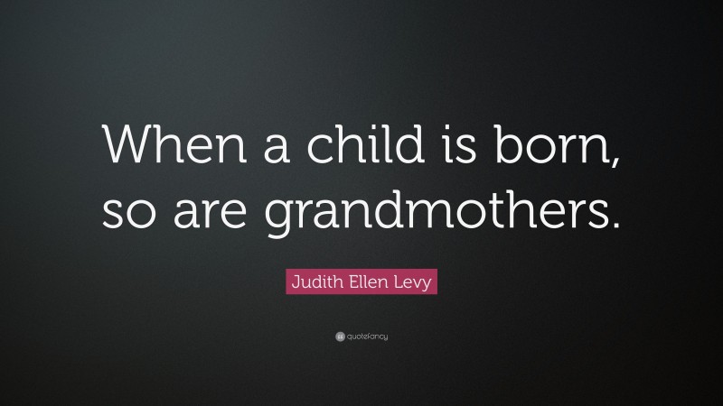 Judith Ellen Levy Quote: “When a child is born, so are grandmothers.”