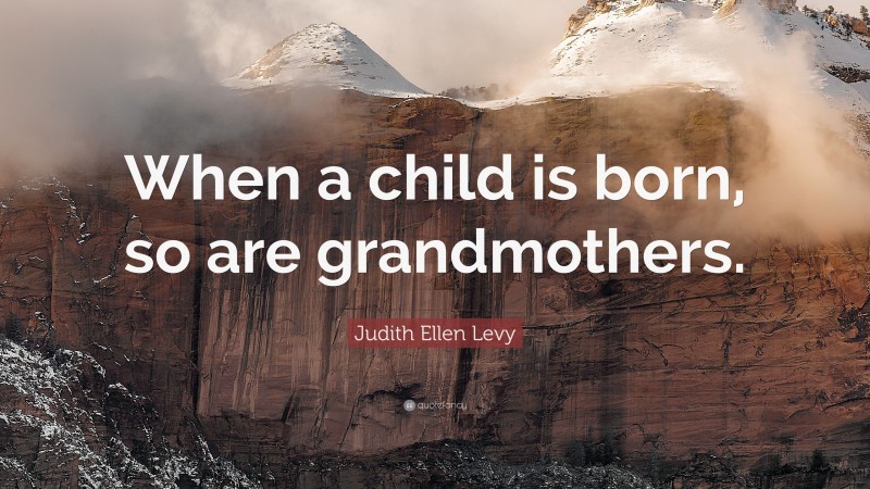 Judith Ellen Levy Quote: “When a child is born, so are grandmothers.”