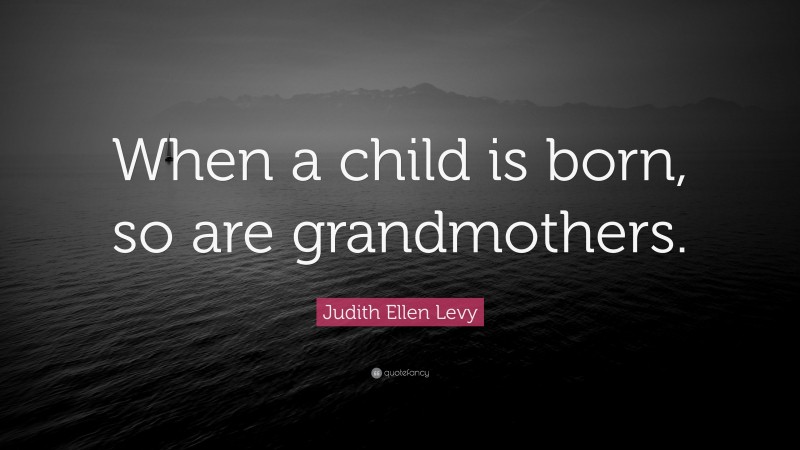 Judith Ellen Levy Quote: “When a child is born, so are grandmothers.”