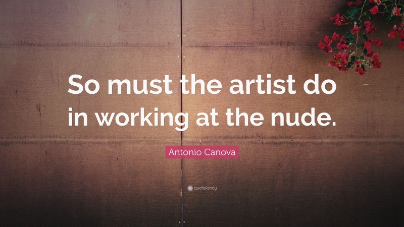 Antonio Canova Quote: “So must the artist do in working at the nude.”