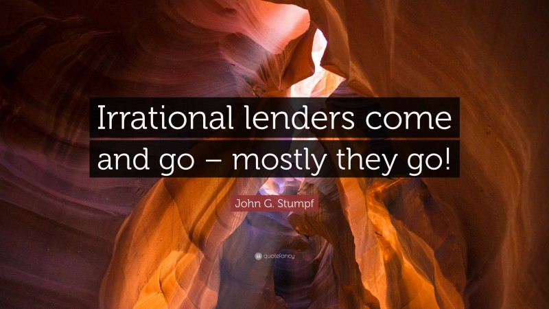 John G. Stumpf Quote: “Irrational lenders come and go – mostly they go!”