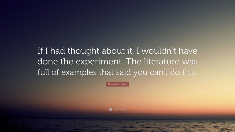 Spencer Silver Quote: “If I had thought about it, I wouldn’t have done the experiment. The literature was full of examples that said you can’t do this.”
