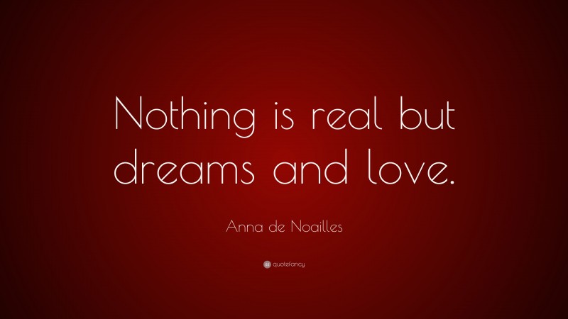 Anna de Noailles Quote: “Nothing is real but dreams and love.”