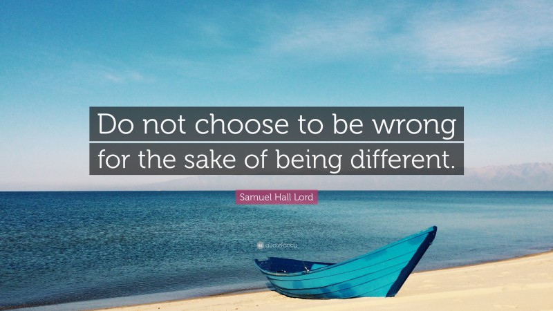 Samuel Hall Lord Quote: “Do not choose to be wrong for the sake of being different.”