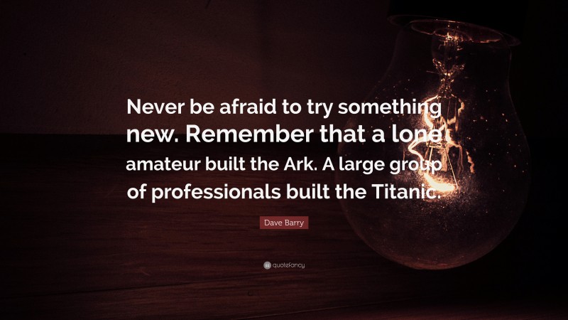 Dave Barry Quote: “Never be afraid to try something new. Remember that a lone amateur built the Ark. A large group of professionals built the Titanic.”