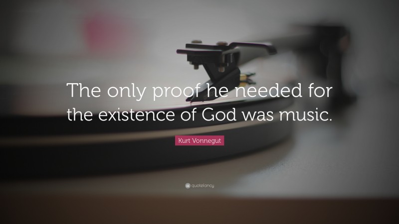 Kurt Vonnegut Quote: “The only proof he needed for the existence of God was music.”