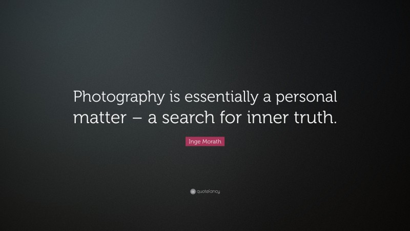 Inge Morath Quote: “Photography is essentially a personal matter – a search for inner truth.”