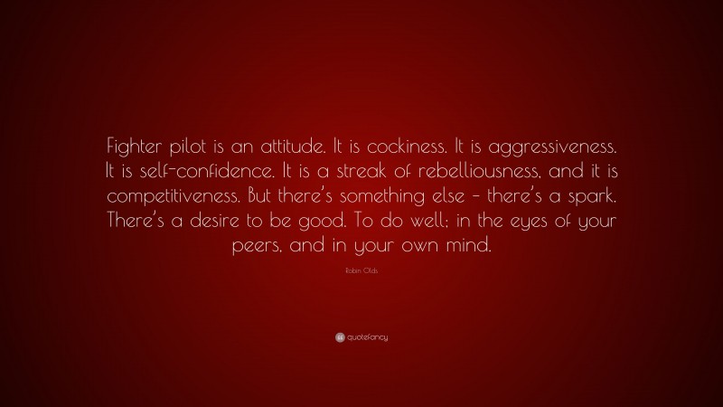 Robin Olds Quote: “Fighter pilot is an attitude. It is cockiness. It is aggressiveness. It is self-confidence. It is a streak of rebelliousness, and it is competitiveness. But there’s something else – there’s a spark. There’s a desire to be good. To do well; in the eyes of your peers, and in your own mind.”