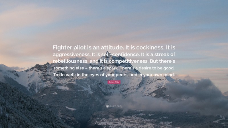 Robin Olds Quote: “Fighter pilot is an attitude. It is cockiness. It is aggressiveness. It is self-confidence. It is a streak of rebelliousness, and it is competitiveness. But there’s something else – there’s a spark. There’s a desire to be good. To do well; in the eyes of your peers, and in your own mind.”