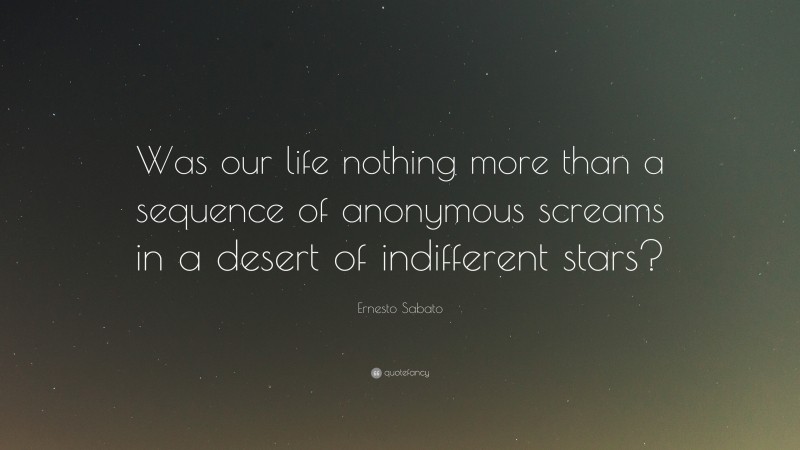 Ernesto Sabato Quote: “Was our life nothing more than a sequence of anonymous screams in a desert of indifferent stars?”