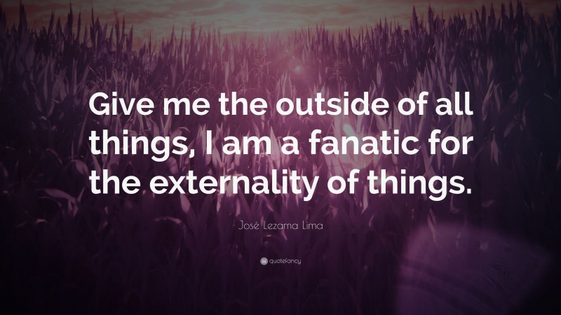 José Lezama Lima Quote: “Give me the outside of all things, I am a fanatic for the externality of things.”
