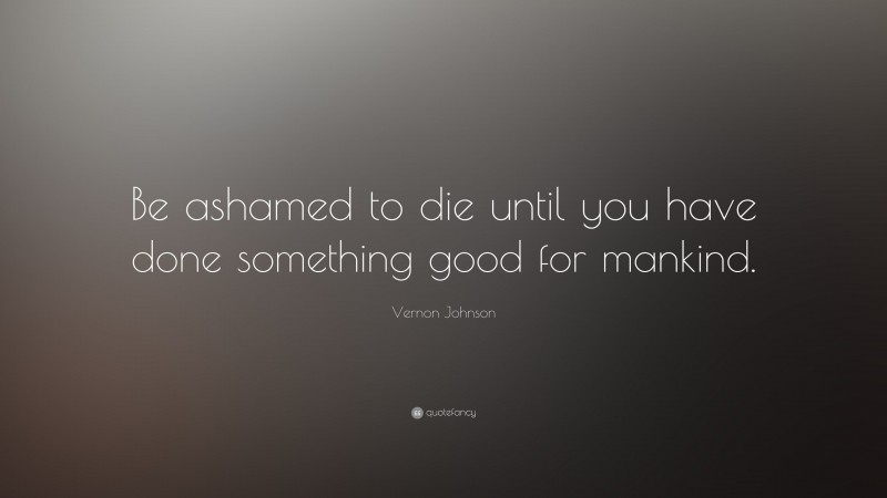 Vernon Johnson Quote: “Be ashamed to die until you have done something good for mankind.”