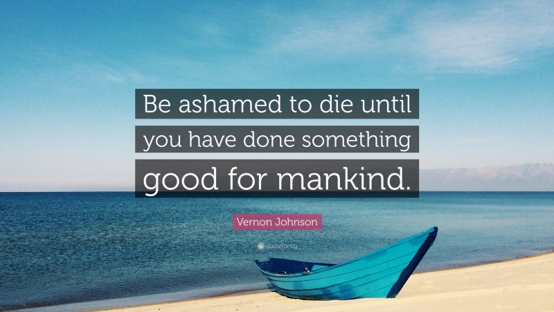 Vernon Johnson Quote: “Be ashamed to die until you have done something good for mankind.”