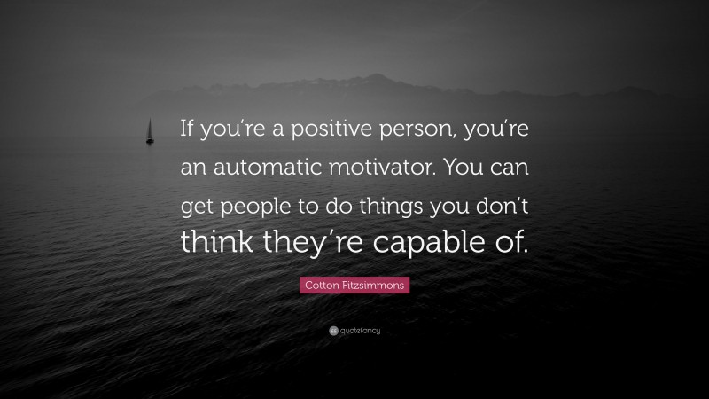 Cotton Fitzsimmons Quote: “If you’re a positive person, you’re an automatic motivator. You can get people to do things you don’t think they’re capable of.”