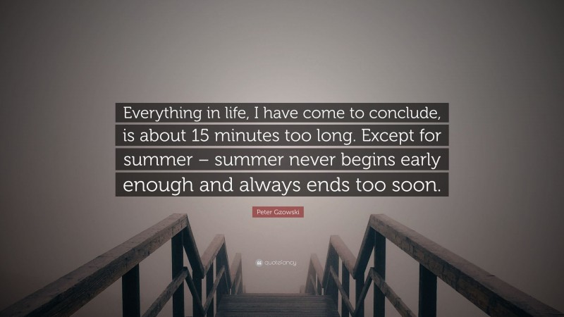 Peter Gzowski Quote: “Everything in life, I have come to conclude, is about 15 minutes too long. Except for summer – summer never begins early enough and always ends too soon.”