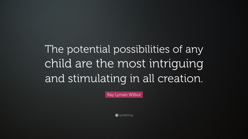 Ray Lyman Wilbur Quote: “The potential possibilities of any child are the most intriguing and stimulating in all creation.”