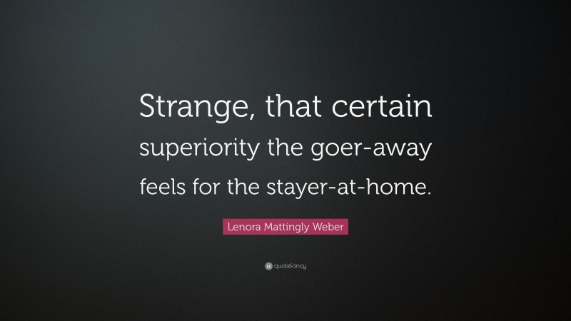 Lenora Mattingly Weber Quote: “Strange, that certain superiority the goer-away feels for the stayer-at-home.”