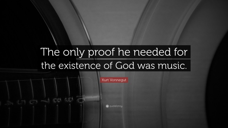 Kurt Vonnegut Quote: “The only proof he needed for the existence of God was music.”