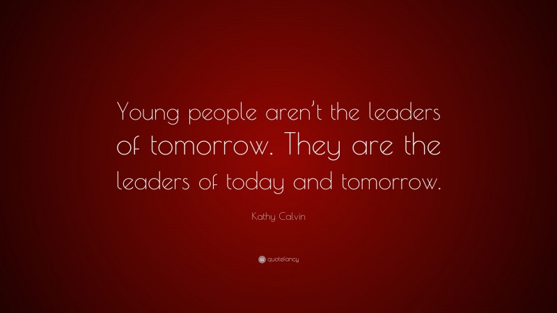 Kathy Calvin Quote: “Young people aren’t the leaders of tomorrow. They are the leaders of today and tomorrow.”
