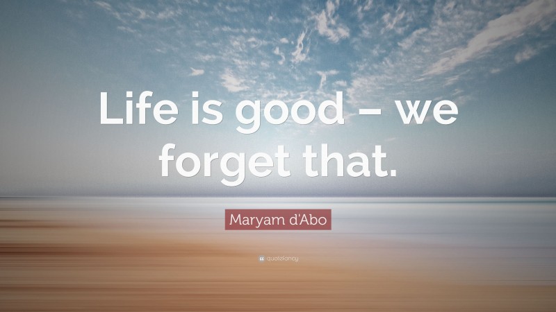 Maryam d'Abo Quote: “Life is good – we forget that.”
