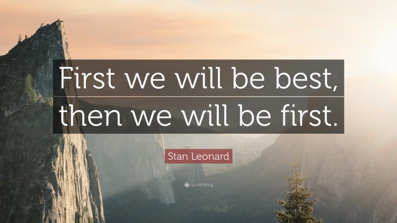 Stan Leonard Quote: “First we will be best, then we will be first.”