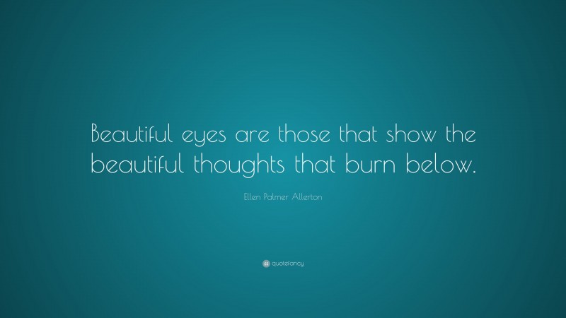 Ellen Palmer Allerton Quote: “Beautiful eyes are those that show the beautiful thoughts that burn below.”