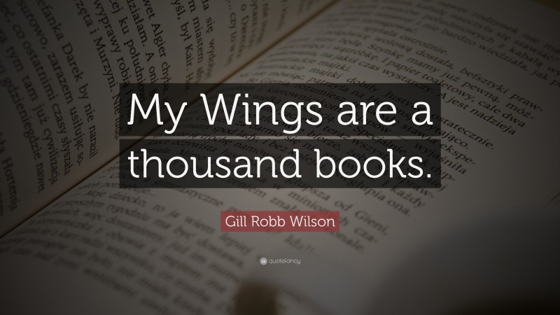 Gill Robb Wilson Quote: “My Wings are a thousand books.”