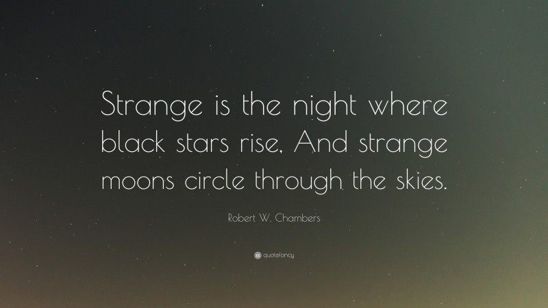 Robert W. Chambers Quote: “Strange is the night where black stars rise, And strange moons circle through the skies.”