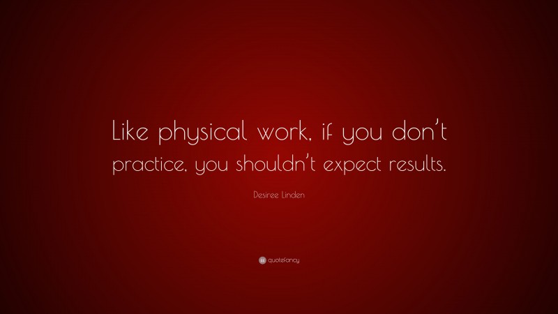 Desiree Linden Quote: “Like physical work, if you don’t practice, you shouldn’t expect results.”