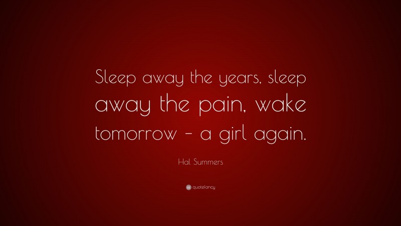 Hal Summers Quote: “Sleep away the years, sleep away the pain, wake tomorrow – a girl again.”