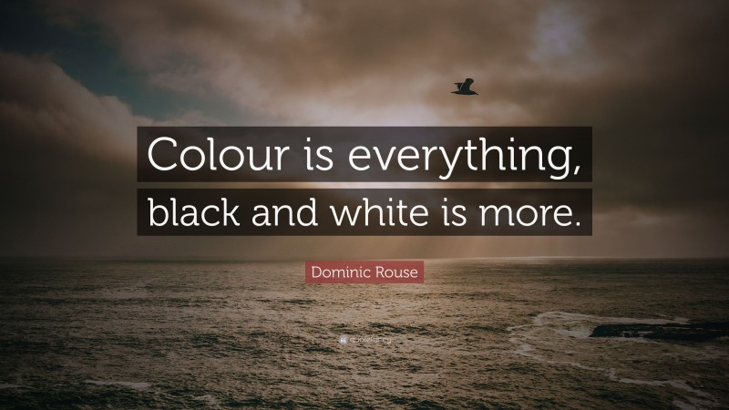 Dominic Rouse Quote: “Colour is everything, black and white is more.”