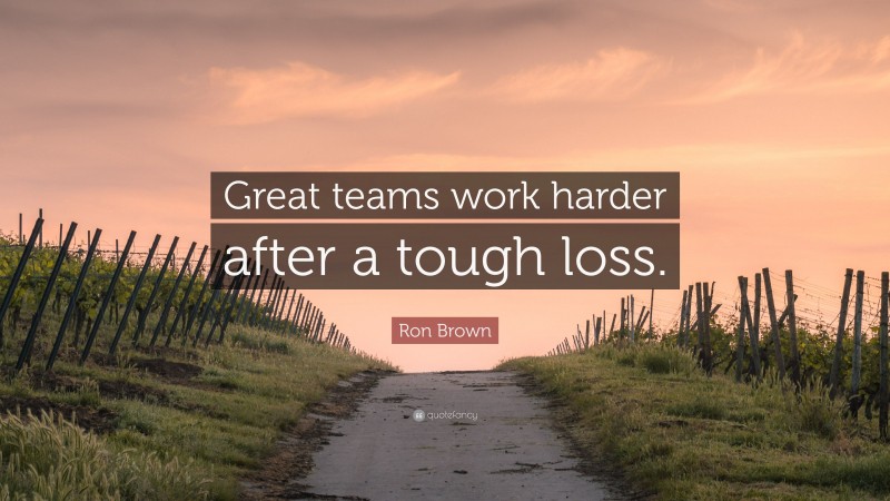 Ron Brown Quote: “Great teams work harder after a tough loss.”