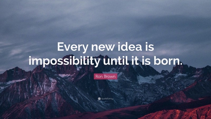 Ron Brown Quote: “Every new idea is impossibility until it is born.”