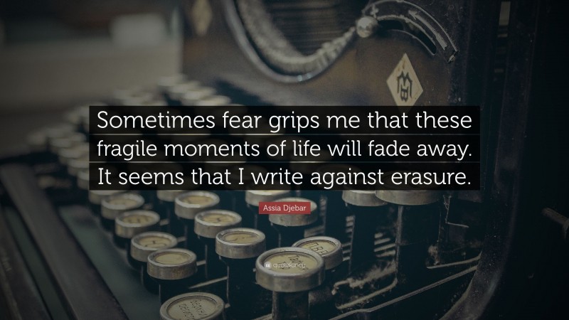 Assia Djebar Quote: “Sometimes fear grips me that these fragile moments of life will fade away. It seems that I write against erasure.”