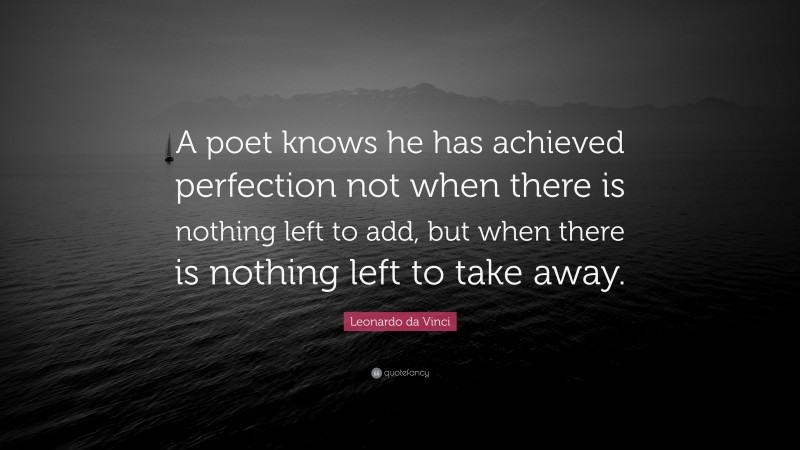 Leonardo da Vinci Quote: “A poet knows he has achieved perfection not when there is nothing left to add, but when there is nothing left to take away.”