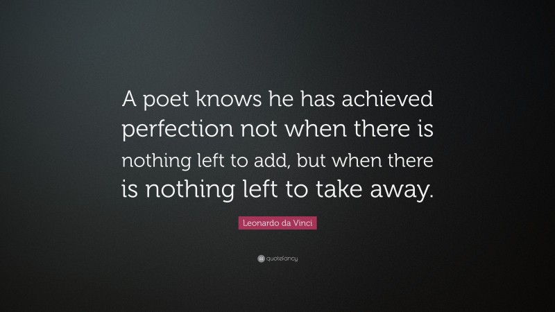 Leonardo da Vinci Quote: “A poet knows he has achieved perfection not when there is nothing left to add, but when there is nothing left to take away.”