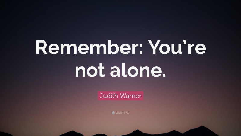 Judith Warner Quote: “Remember: You’re not alone.”